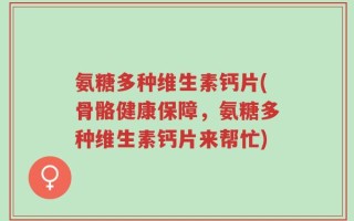 氨糖多种维生素钙片(骨骼健康保障，氨糖多种维生素钙片来帮忙)