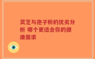 灵芝与孢子粉的优劣分析 哪个更适合你的健康需求