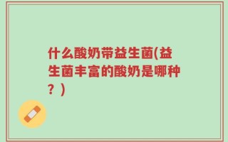 什么酸奶带益生菌(益生菌丰富的酸奶是哪种？)