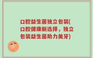 口腔益生菌独立包装(口腔健康新选择，独立包装益生菌助力美牙)