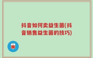 抖音如何卖益生菌(抖音销售益生菌的技巧)