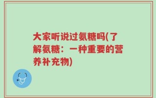 大家听说过氨糖吗(了解氨糖：一种重要的营养补充物)