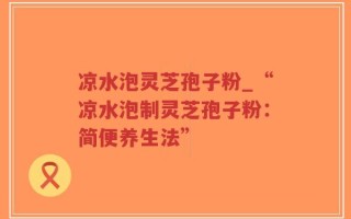 凉水泡灵芝孢子粉_“凉水泡制灵芝孢子粉：简便养生法”
