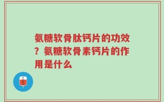 氨糖软骨肽钙片的功效？氨糖软骨素钙片的作用是什么