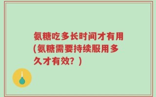 氨糖吃多长时间才有用(氨糖需要持续服用多久才有效？)
