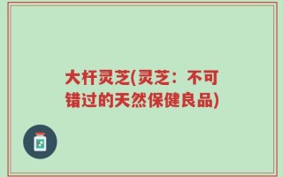 大杆灵芝(灵芝：不可错过的天然保健良品)