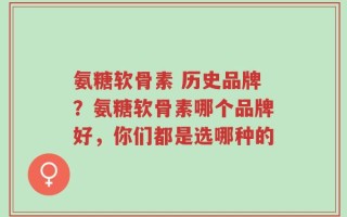 氨糖软骨素 历史品牌？氨糖软骨素哪个品牌好，你们都是选哪种的