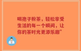 喝孢子粉茶，轻松享受生活的每一个瞬间，让你的茶时光更添乐趣”