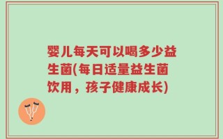 婴儿每天可以喝多少益生菌(每日适量益生菌饮用，孩子健康成长)