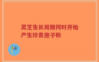 灵芝生长周期何时开始产生珍贵孢子粉