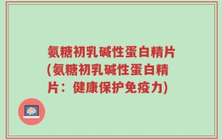 氨糖初乳碱性蛋白精片(氨糖初乳碱性蛋白精片：健康保护免疫力)