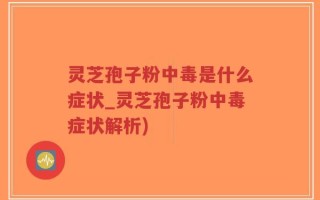 灵芝孢子粉中毒是什么症状_灵芝孢子粉中毒症状解析)