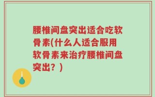 腰椎间盘突出适合吃软骨素(什么人适合服用软骨素来治疗腰椎间盘突出？)