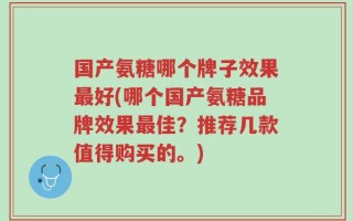 国产氨糖哪个牌子效果最好(哪个国产氨糖品牌效果最佳？推荐几款值得购买的。)