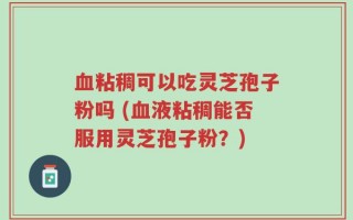 血粘稠可以吃灵芝孢子粉吗 (血液粘稠能否服用灵芝孢子粉？)