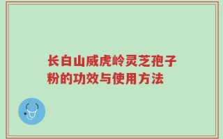 长白山威虎岭灵芝孢子粉的功效与使用方法
