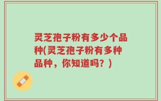 灵芝孢子粉有多少个品种(灵芝孢子粉有多种品种，你知道吗？)