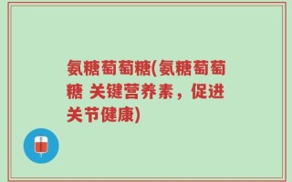 氨糖萄萄糖(氨糖萄萄糖 关键营养素，促进关节健康)