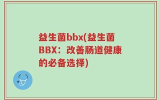 益生菌bbx(益生菌BBX：改善肠道健康的必备选择)