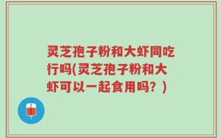灵芝孢子粉和大虾同吃行吗(灵芝孢子粉和大虾可以一起食用吗？)