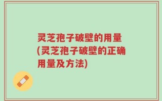 灵芝孢子破壁的用量 (灵芝孢子破壁的正确用量及方法)