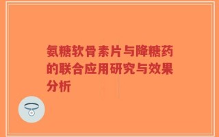 氨糖软骨素片与降糖药的联合应用研究与效果分析