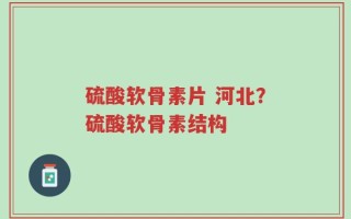 硫酸软骨素片 河北？硫酸软骨素结构