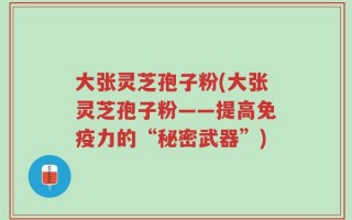 大张灵芝孢子粉(大张灵芝孢子粉——提高免疫力的“秘密武器”)
