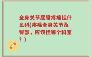 全身关节屁股疼痛挂什么科(疼痛全身关节及臀部，应该挂哪个科室？)