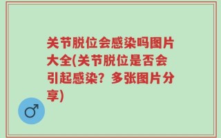 关节脱位会感染吗图片大全(关节脱位是否会引起感染？多张图片分享)