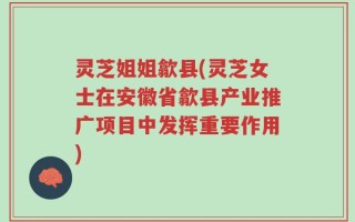 灵芝姐姐歙县(灵芝女士在安徽省歙县产业推广项目中发挥重要作用)
