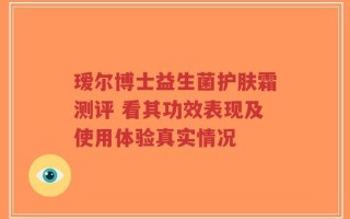 瑷尔博士益生菌护肤霜测评 看其功效表现及使用体验真实情况