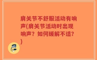 肩关节不舒服活动有响声(肩关节活动时出现响声？如何缓解不适？)