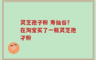 灵芝孢子粉 寿仙谷？在淘宝买了一瓶灵芝孢孑粉