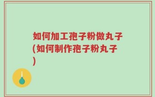 如何加工孢子粉做丸子(如何制作孢子粉丸子)