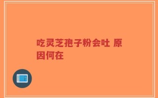 吃灵芝孢子粉会吐 原因何在