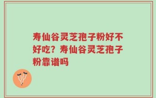 寿仙谷灵芝孢子粉好不好吃？寿仙谷灵芝孢子粉靠谱吗