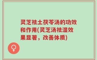 灵芝祛土茯苓汤的功效和作用(灵芝汤祛湿效果显著，改善体质)