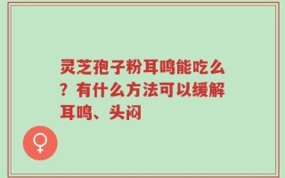 灵芝孢子粉耳鸣能吃么？有什么方法可以缓解耳鸣、头闷
