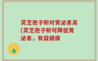 灵芝孢子粉对胃泌素高(灵芝孢子粉可降低胃泌素，有益健康
