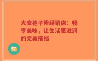 大安孢子粉经销店：畅享美味，让生活更滋润的完美搭档