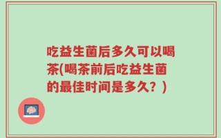 吃益生菌后多久可以喝茶(喝茶前后吃益生菌的最佳时间是多久？)