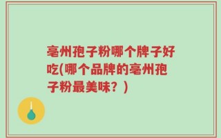 亳州孢子粉哪个牌子好吃(哪个品牌的亳州孢子粉最美味？)
