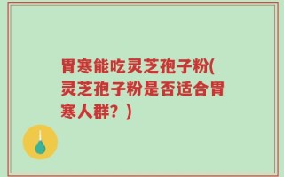 胃寒能吃灵芝孢子粉(灵芝孢子粉是否适合胃寒人群？)