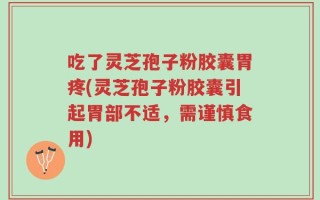吃了灵芝孢子粉胶囊胃疼(灵芝孢子粉胶囊引起胃部不适，需谨慎食用)