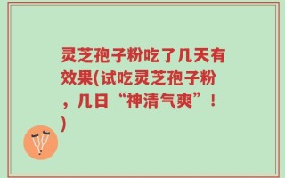 灵芝孢子粉吃了几天有效果(试吃灵芝孢子粉，几日“神清气爽”！)
