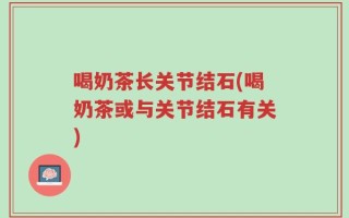 喝奶茶长关节结石(喝奶茶或与关节结石有关)