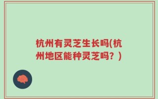 杭州有灵芝生长吗(杭州地区能种灵芝吗？)