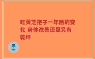吃灵芝孢子一年后的变化 身体改善还是另有乾坤