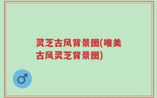 灵芝古风背景图(唯美古风灵芝背景图)